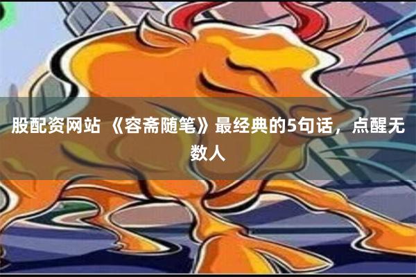 股配资网站 《容斋随笔》最经典的5句话，点醒无数人