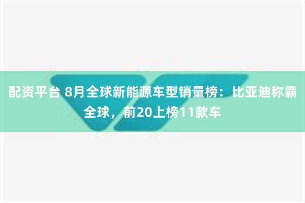 配资平台 8月全球新能源车型销量榜：比亚迪称霸全球，前20上榜11款车