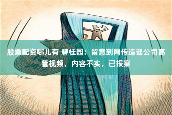 股票配资哪儿有 碧桂园：留意到网传造谣公司高管视频，内容不实，已报案