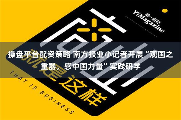 操盘平台配资策略 南方报业小记者开展“观国之重器，感中国力量”实践研学