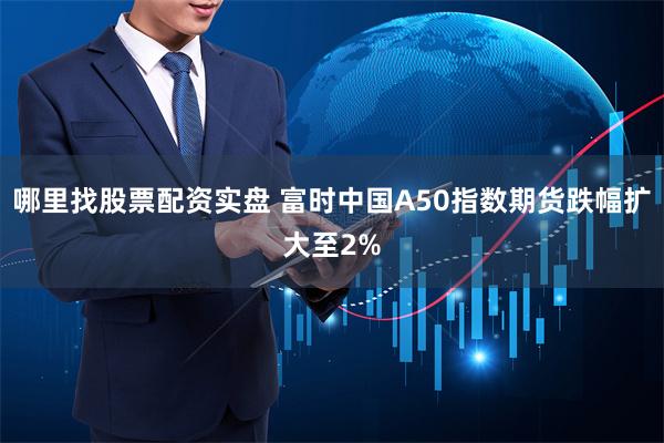 哪里找股票配资实盘 富时中国A50指数期货跌幅扩大至2%