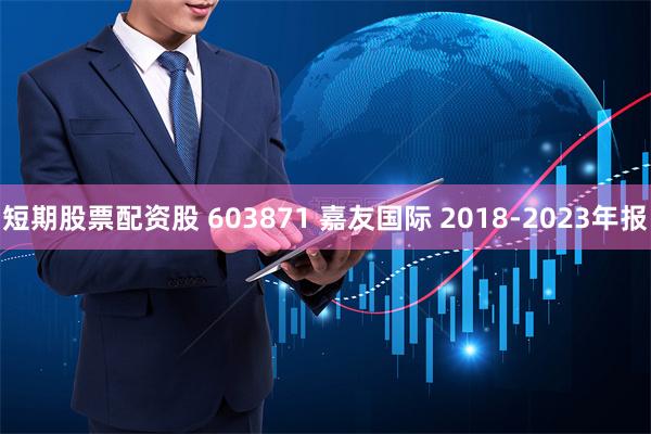 短期股票配资股 603871 嘉友国际 2018-2023年报