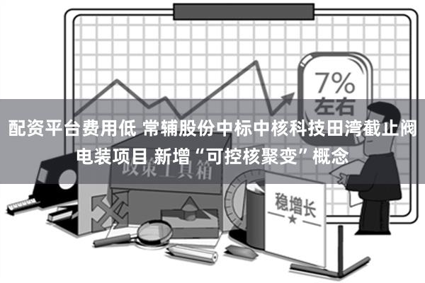 配资平台费用低 常辅股份中标中核科技田湾截止阀电装项目 新增“可控核聚变”概念