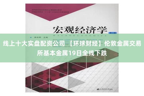 线上十大实盘配资公司 【环球财经】伦敦金属交易所基本金属19日全线下跌