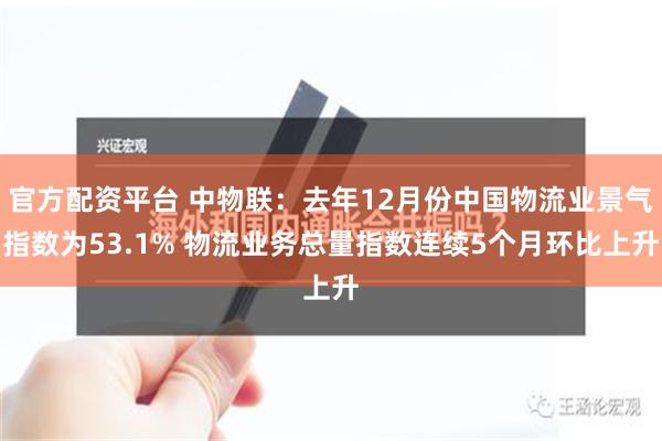 官方配资平台 中物联：去年12月份中国物流业景气指数为53.1% 物流业务总量指数连续5个月环比上升