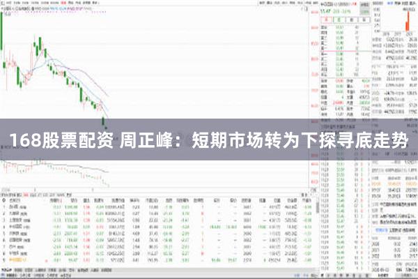 168股票配资 周正峰：短期市场转为下探寻底走势