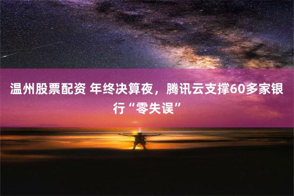 温州股票配资 年终决算夜，腾讯云支撑60多家银行“零失误”