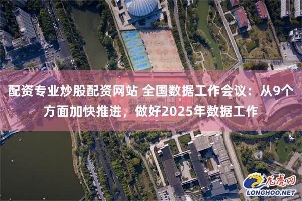 配资专业炒股配资网站 全国数据工作会议：从9个方面加快推进，做好2025年数据工作