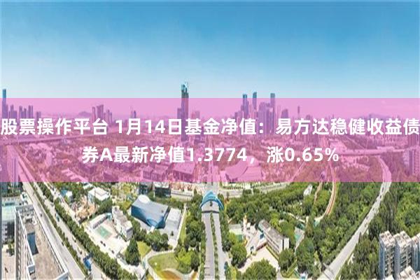 股票操作平台 1月14日基金净值：易方达稳健收益债券A最新净值1.3774，涨0.65%