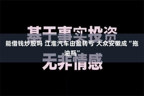 能借钱炒股吗 江淮汽车由盈转亏 大众安徽成“拖油瓶”