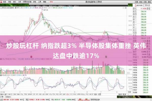 炒股玩杠杆 纳指跌超3% 半导体股集体重挫 英伟达盘中跌逾17%