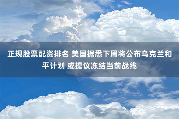 正规股票配资排名 美国据悉下周将公布乌克兰和平计划 或提议冻结当前战线