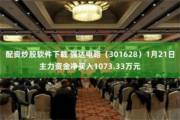 配资炒股软件下载 强达电路（301628）1月21日主力资金净买入1073.33万元